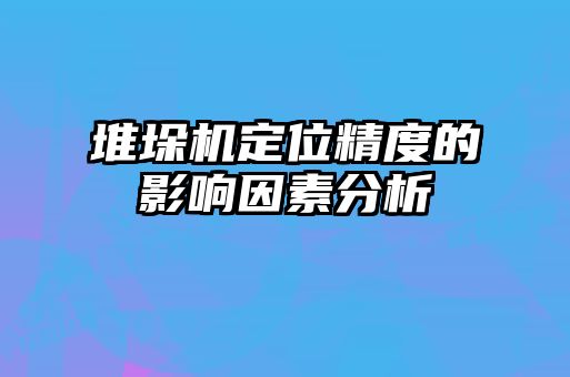 堆垛機(jī)定位精度的影響因素分析