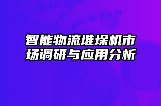 智能物流堆垛機市場調(diào)研與應(yīng)用分析