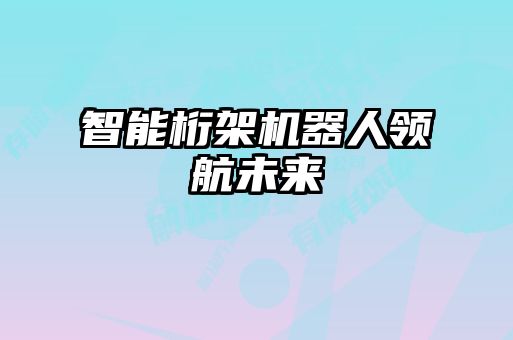 智能桁架機器人領(lǐng)航未來