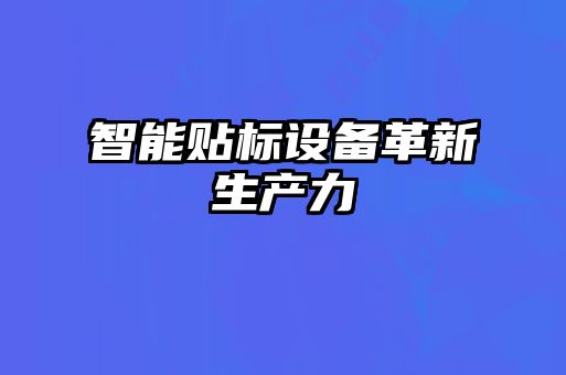 智能貼標(biāo)設(shè)備革新生產(chǎn)力