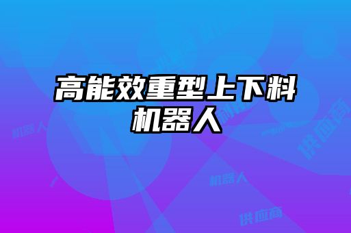 高能效重型上下料機器人