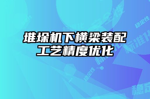 堆垛機下橫梁裝配工藝精度優(yōu)化