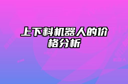 上下料機(jī)器人的價(jià)格分析