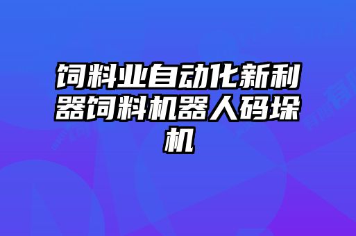 飼料業(yè)自動(dòng)化新利器飼料機(jī)器人碼垛機(jī)