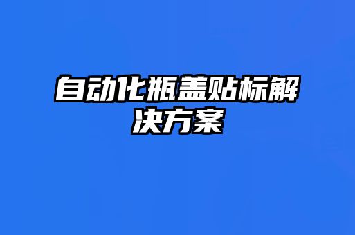 自動化瓶蓋貼標解決方案