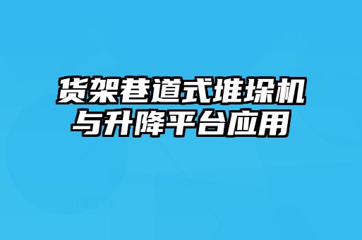 貨架巷道式堆垛機(jī)與升降平臺(tái)應(yīng)用