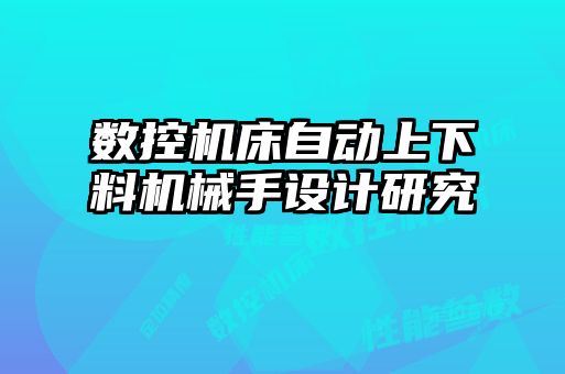 數(shù)控機床自動上下料機械手設(shè)計研究