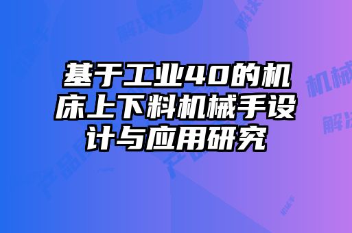 基于工業(yè)40的機(jī)床上下料機(jī)械手設(shè)計(jì)與應(yīng)用研究