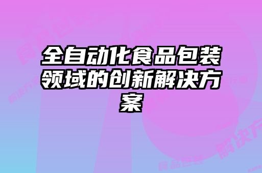 全自動化食品包裝領(lǐng)域的創(chuàng)新解決方案