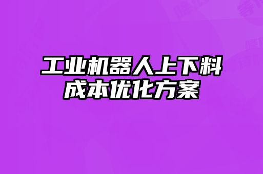 工業(yè)機(jī)器人上下料成本優(yōu)化方案