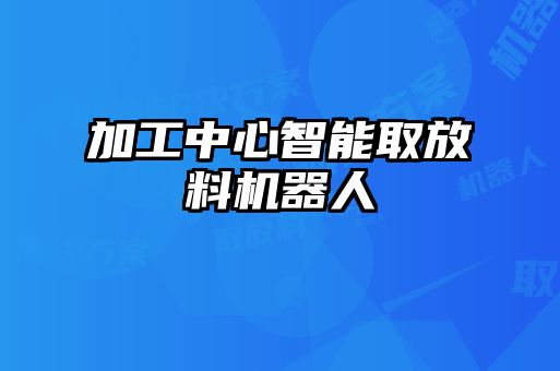 加工中心智能取放料機器人