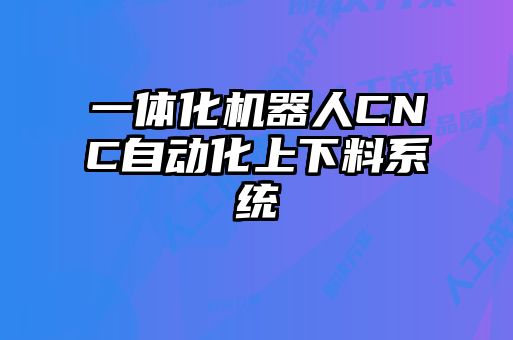 一體化機(jī)器人CNC自動化上下料系統(tǒng)