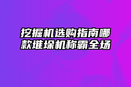 挖掘機選購指南哪款堆垛機稱霸全場