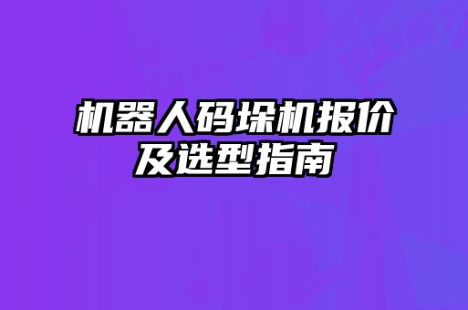 機(jī)器人碼垛機(jī)報價及選型指南