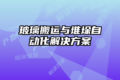 玻璃搬運(yùn)與堆垛自動(dòng)化解決方案