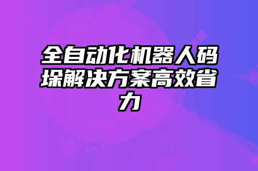 全自動化機器人碼垛解決方案高效省力