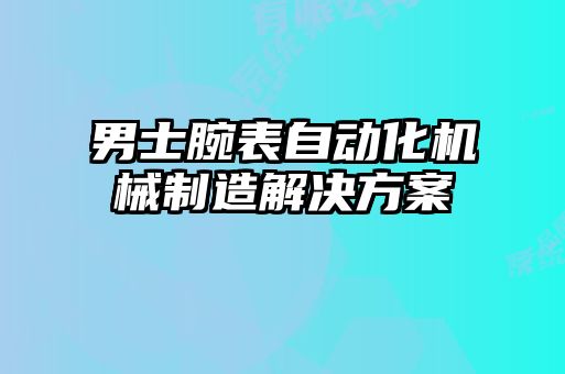 男士腕表自動(dòng)化機(jī)械制造解決方案