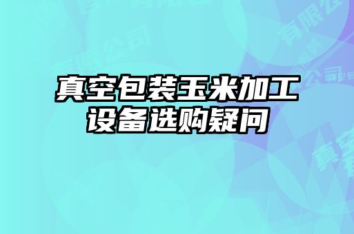 真空包裝玉米加工設(shè)備選購(gòu)疑問(wèn)