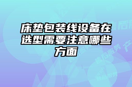 床墊包裝線設(shè)備在選型需要注意哪些方面