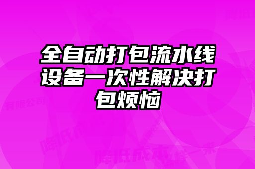 全自動打包流水線設(shè)備一次性解決打包煩惱