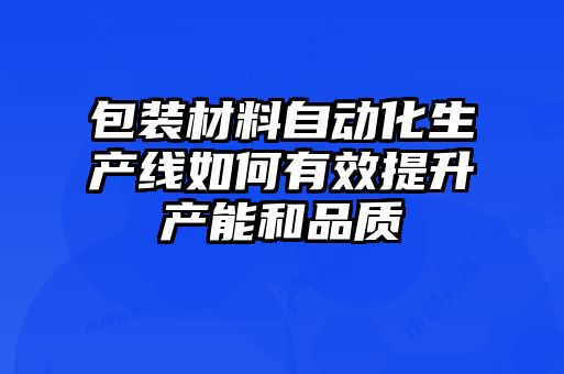 包裝材料自動化生產(chǎn)線如何有效提升產(chǎn)能和品質(zhì)