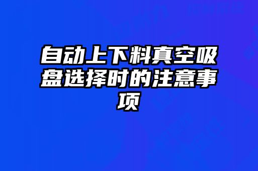 自動(dòng)上下料真空吸盤選擇時(shí)的注意事項(xiàng)