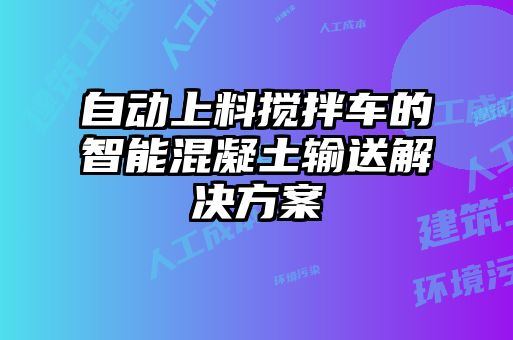 自動上料攪拌車的智能混凝土輸送解決方案