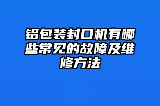 鋁包裝封口機(jī)有哪些常見的故障及維修方法