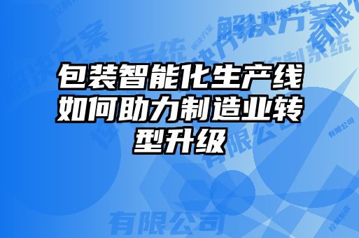 包裝智能化生產(chǎn)線如何助力制造業(yè)轉(zhuǎn)型升級