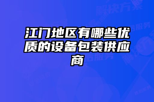 江門地區(qū)有哪些優(yōu)質(zhì)的設(shè)備包裝供應(yīng)商