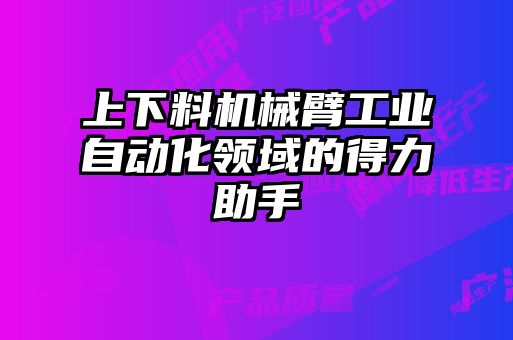 上下料機(jī)械臂工業(yè)自動(dòng)化領(lǐng)域的得力助手