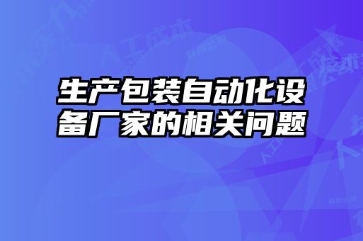 生產(chǎn)包裝自動(dòng)化設(shè)備廠家的相關(guān)問題