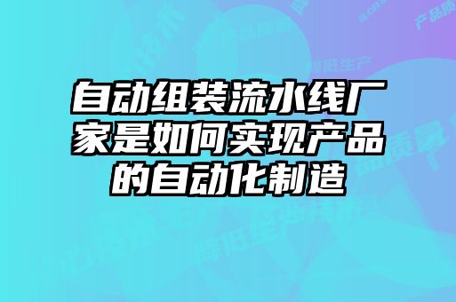 自動組裝流水線廠家是如何實現(xiàn)產(chǎn)品的自動化制造