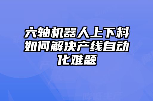 六軸機(jī)器人上下料如何解決產(chǎn)線自動化難題