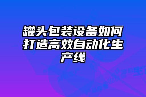 罐頭包裝設備如何打造高效自動化生產(chǎn)線