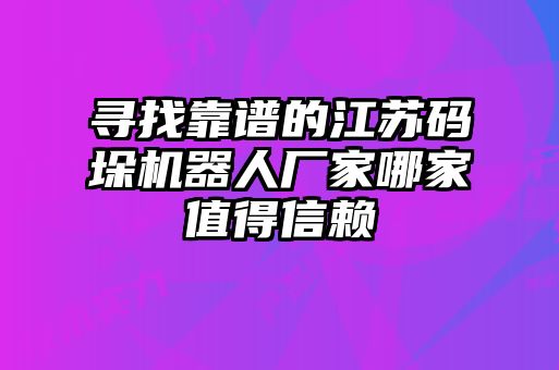 尋找靠譜的江蘇碼垛機(jī)器人廠(chǎng)家哪家值得信賴(lài)