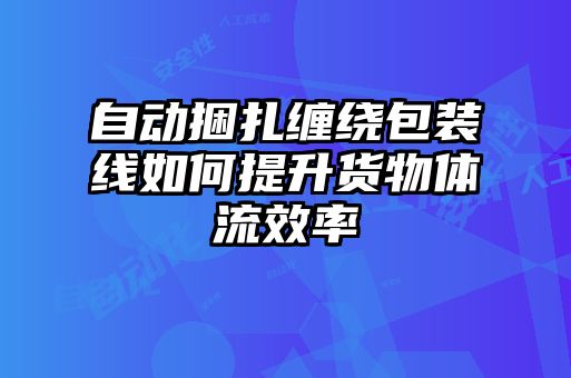 自動(dòng)捆扎纏繞包裝線如何提升貨物體流效率