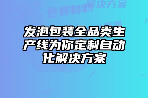 發(fā)泡包裝全品類生產(chǎn)線為你定制自動化解決方案