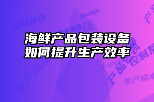 海鮮產品包裝設備如何提升生產效率