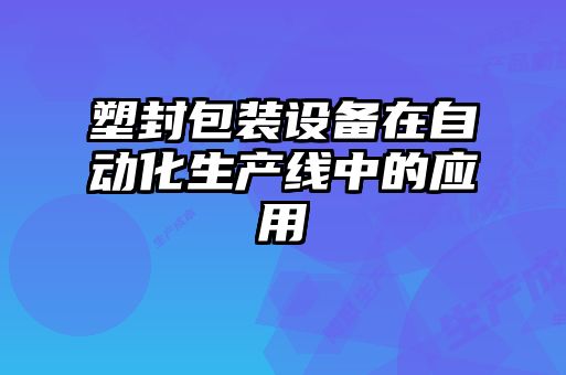 塑封包裝設備在自動化生產線中的應用