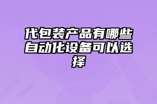 代包裝產(chǎn)品有哪些自動化設(shè)備可以選擇