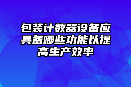 包裝計(jì)數(shù)器設(shè)備應(yīng)具備哪些功能以提高生產(chǎn)效率