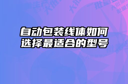 自動包裝線體如何選擇最適合的型號