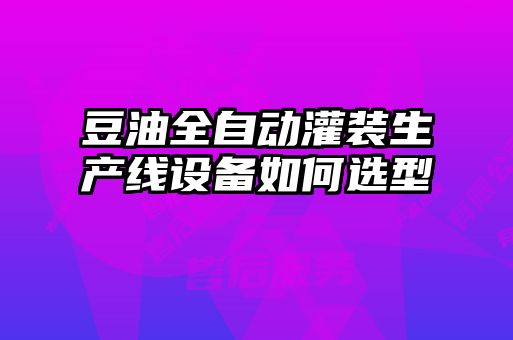 豆油全自動(dòng)灌裝生產(chǎn)線設(shè)備如何選型