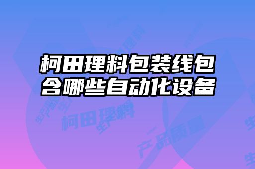 柯田理料包裝線包含哪些自動化設(shè)備