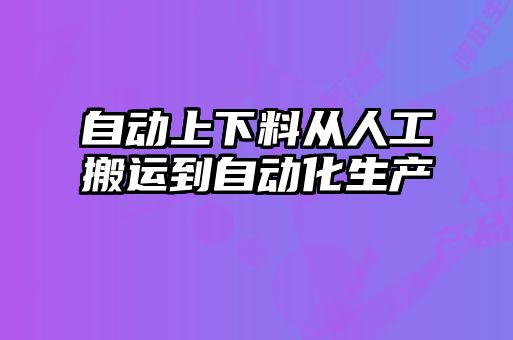 自動上下料從人工搬運到自動化生產(chǎn)