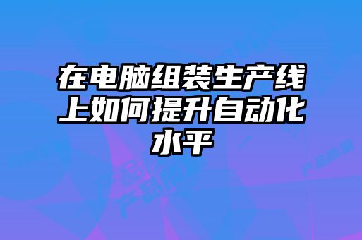 在電腦組裝生產(chǎn)線上如何提升自動化水平