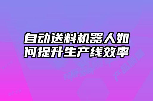 自動送料機器人如何提升生產(chǎn)線效率