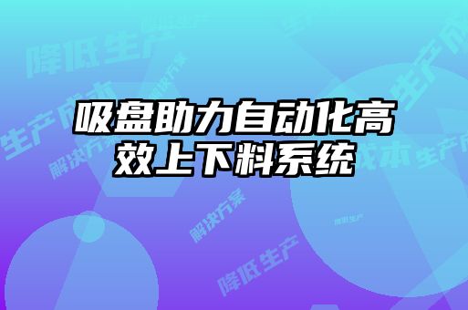 吸盤助力自動化高效上下料系統(tǒng)