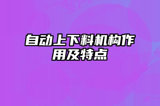 自動(dòng)上下料機(jī)構(gòu)作用及特點(diǎn)